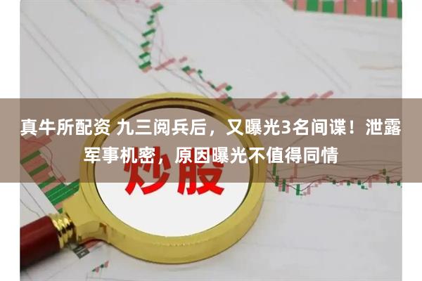真牛所配资 九三阅兵后，又曝光3名间谍！泄露军事机密，原因曝光不值得同情