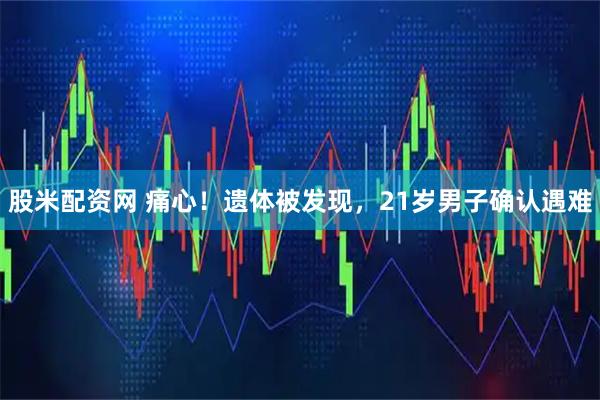 股米配资网 痛心！遗体被发现，21岁男子确认遇难