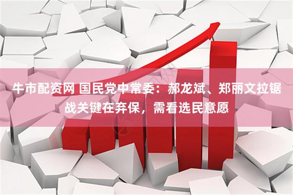 牛市配资网 国民党中常委：郝龙斌、郑丽文拉锯战关键在弃保，需看选民意愿