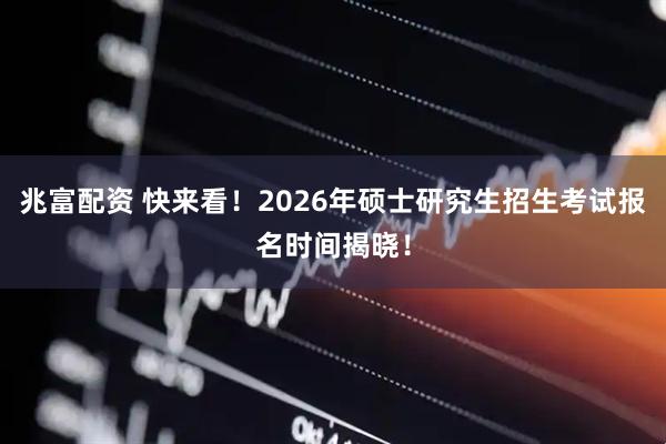 兆富配资 快来看！2026年硕士研究生招生考试报名时间揭晓！