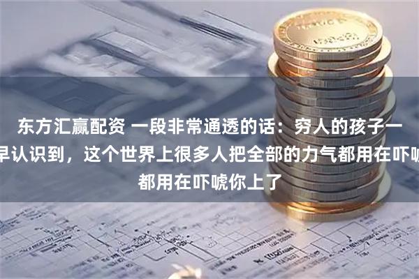 东方汇赢配资 一段非常通透的话：穷人的孩子一定要尽早认识到，这个世界上很多人把全部的力气都用在吓唬你上了