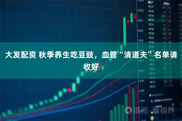 大发配资 秋季养生吃豆豉，血管“清道夫”名单请收好