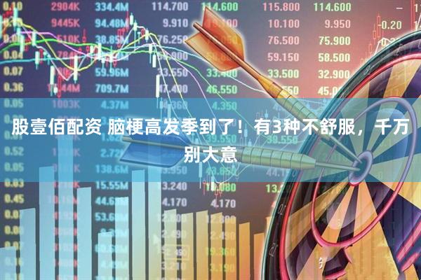 股壹佰配资 脑梗高发季到了！有3种不舒服，千万别大意