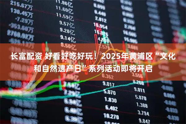 长富配资 好看好吃好玩！2025年黄浦区“文化和自然遗产日”系列活动即将开启
