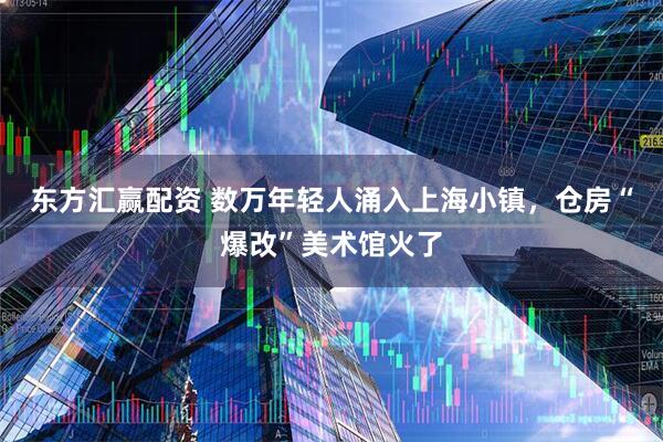 东方汇赢配资 数万年轻人涌入上海小镇，仓房“爆改”美术馆火了