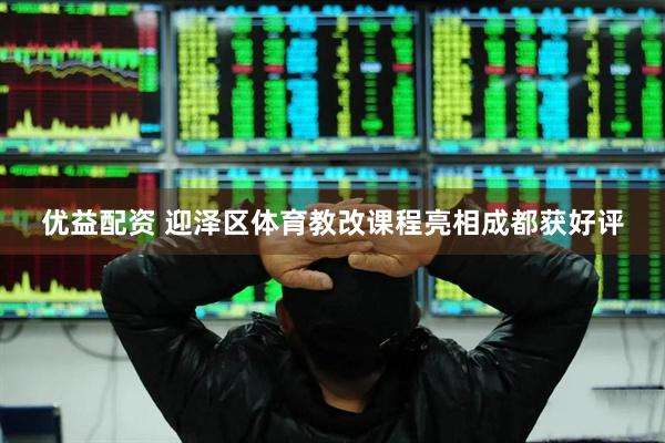 优益配资 迎泽区体育教改课程亮相成都获好评