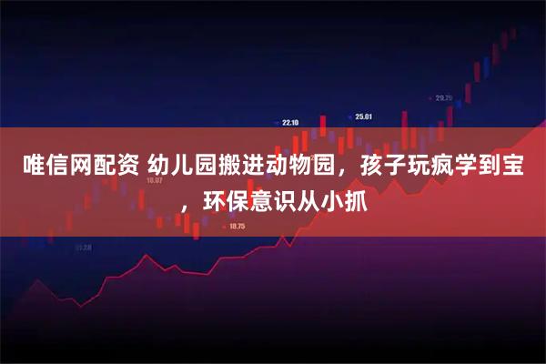 唯信网配资 幼儿园搬进动物园，孩子玩疯学到宝，环保意识从小抓