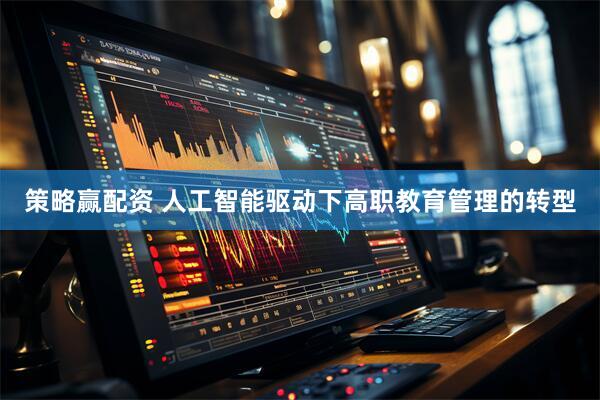 策略赢配资 人工智能驱动下高职教育管理的转型