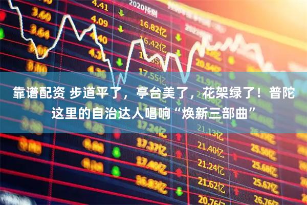 靠谱配资 步道平了，亭台美了，花架绿了！普陀这里的自治达人唱响“焕新三部曲”