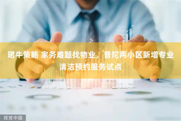 珺牛策略 家务难题找物业，普陀两小区新增专业清洁预约服务试点