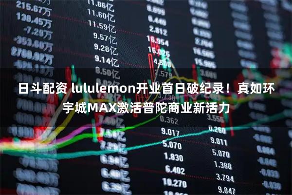 日斗配资 lululemon开业首日破纪录！真如环宇城MAX激活普陀商业新活力