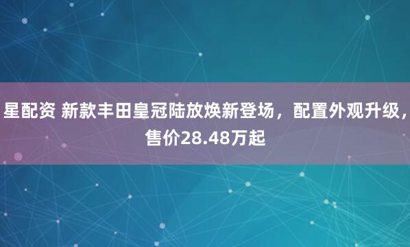星配资 新款丰田皇冠陆放焕新登场，配置外观升级，售价28.48万起