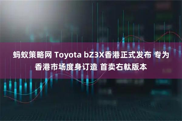 蚂蚁策略网 Toyota bZ3X香港正式发布 专为香港市场度身订造 首卖右軚版本