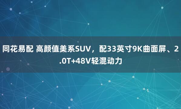 同花易配 高颜值美系SUV，配33英寸9K曲面屏、2.0T+48V轻混动力