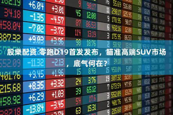 股樂配资 零跑D19首发发布，瞄准高端SUV市场，底气何在？