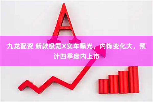 九龙配资 新款极氪X实车曝光，内饰变化大，预计四季度内上市