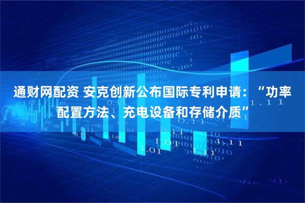 通财网配资 安克创新公布国际专利申请:“功率配置方法、充电设备和存储介质”