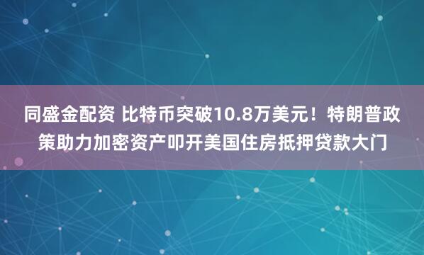 同盛金配资 比特币突破10.8万美元!特朗普政策助力加密资产叩开美国住房抵押贷款大门