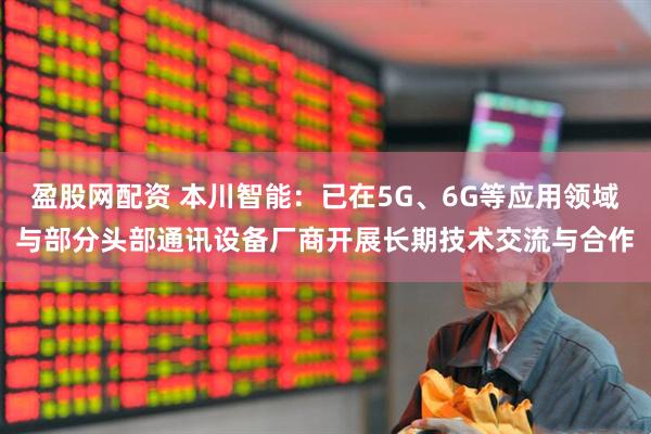 盈股网配资 本川智能：已在5G、6G等应用领域与部分头部通讯设备厂商开展长期技术交流与合作