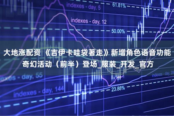 大地涨配资 《吉伊卡哇袋著走》新增角色语音功能 奇幻活动（前半）登场_服装_开发_官方