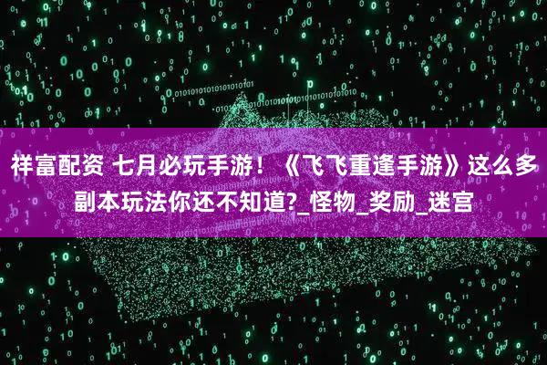 祥富配资 七月必玩手游!《飞飞重逢手游》这么多副本玩法你还不知道?_怪物_奖励_迷宫