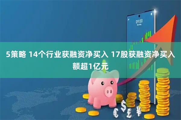 5策略 14个行业获融资净买入 17股获融资净买入额超1亿元