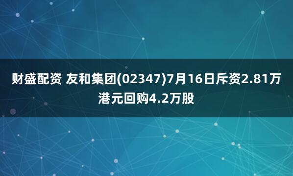 财盛配资 友和集团(02347)7月16日斥资2.81万港元回购4.2万股