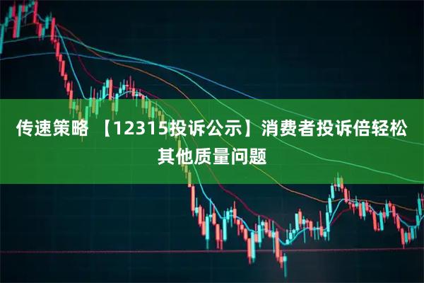传速策略 【12315投诉公示】消费者投诉倍轻松其他质量问题