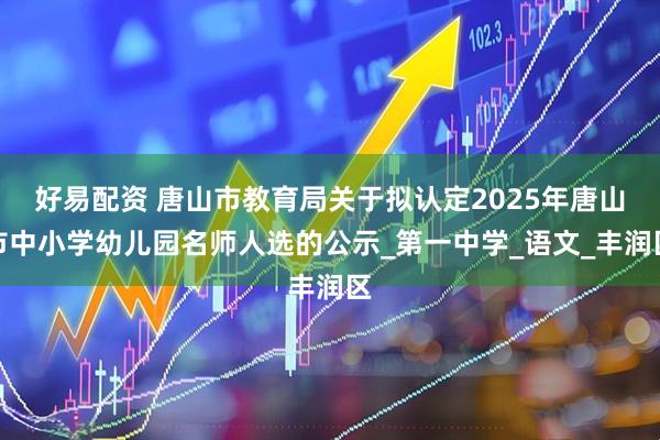 好易配资 唐山市教育局关于拟认定2025年唐山市中小学幼儿园名师人选的公示_第一中学_语文_丰润区