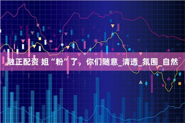 融正配资 姐“粉”了，你们随意_清透_氛围_自然