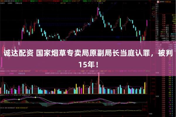 诚达配资 国家烟草专卖局原副局长当庭认罪，被判15年！