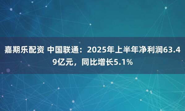 嘉期乐配资 中国联通：2025年上半年净利润63.49亿元，同比增长5.1%