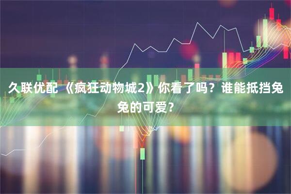 久联优配 《疯狂动物城2》你看了吗？谁能抵挡兔兔的可爱？