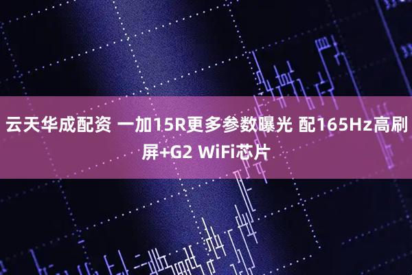 云天华成配资 一加15R更多参数曝光 配165Hz高刷屏+G2 WiFi芯片