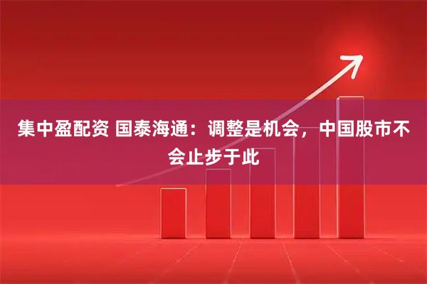 集中盈配资 国泰海通：调整是机会，中国股市不会止步于此