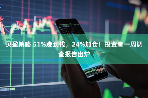 贝盈策略 51%赚到钱，24%加仓！投资者一周调查报告出炉