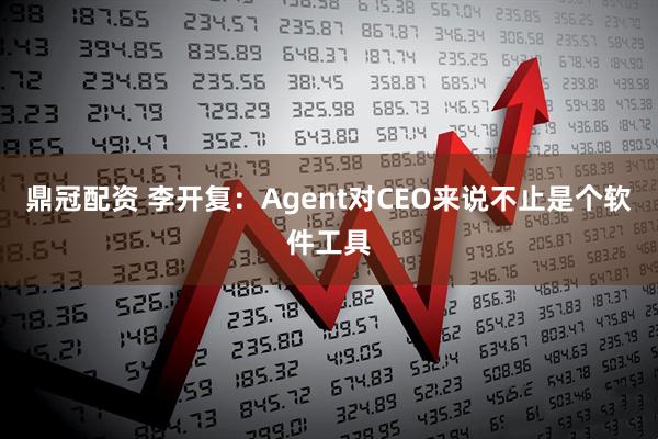 鼎冠配资 李开复：Agent对CEO来说不止是个软件工具