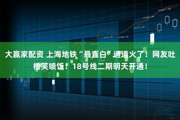 大赢家配资 上海地铁“最直白”通道火了！网友吐槽笑喷饭！18号线二期明天开通！