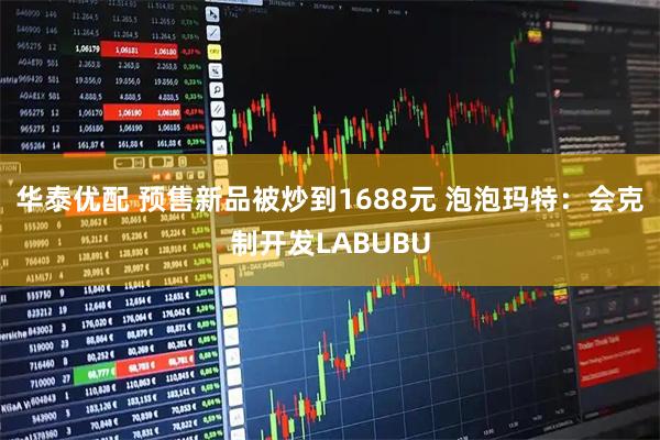 华泰优配 预售新品被炒到1688元 泡泡玛特：会克制开发LABUBU