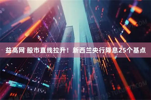 益高网 股市直线拉升！新西兰央行降息25个基点